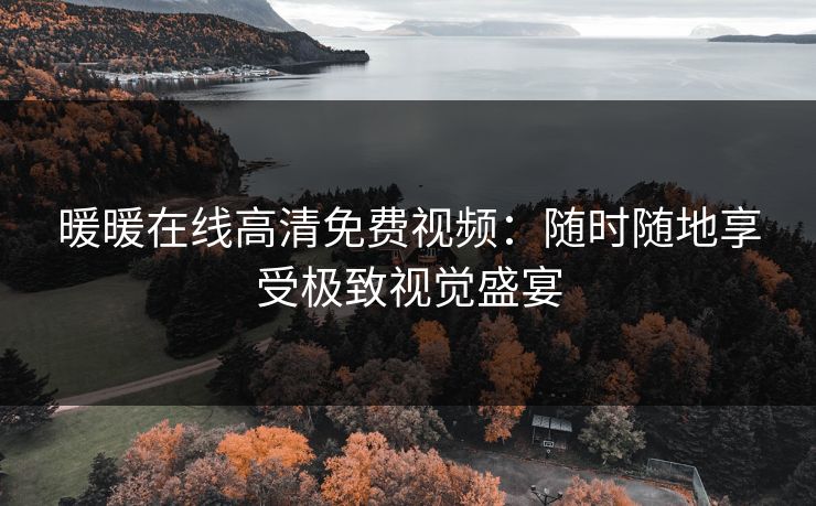 暖暖在线高清免费视频:随时随地享受极致视觉盛宴 暖暖在线高清免费视频:随时随地享受极致视觉盛宴