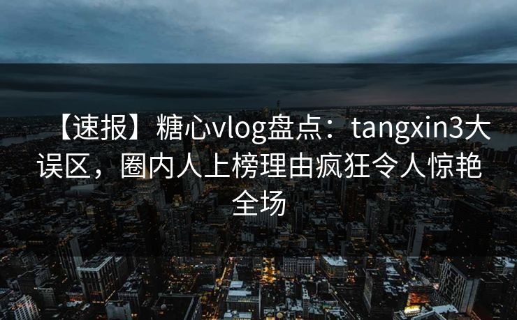 【速报】糖心vlog盘点:tangxin3大误区,圈内人上榜理由疯狂令人惊艳全场 【速报】糖心vlog盘点:tangxin3大误区,圈内人上榜理由疯狂令人惊艳全场