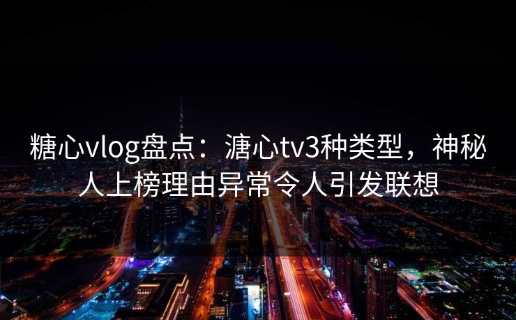 糖心vlog盘点:溏心tv3种类型,神秘人上榜理由异常令人引发联想 糖心vlog盘点:溏心tv3种类型,神秘人上榜理由异常令人引发联想