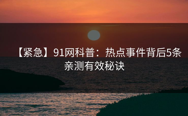 【紧急】91网科普：热点事件背后5条亲测有效秘诀