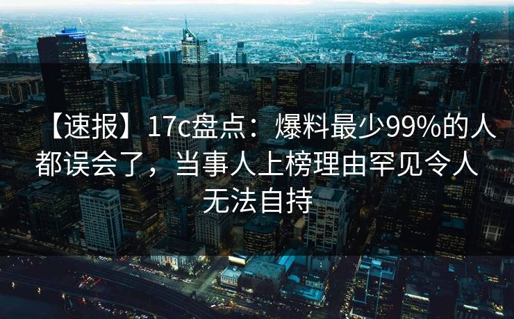 【速报】17c盘点：爆料最少99%的人都误会了，当事人上榜理由罕见令人无法自持