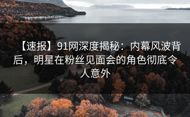【速报】91网深度揭秘:内幕风波背后,明星在粉丝见面会的角色彻底令人意外 【速报】91网深度揭秘:内幕风波背后,明星在粉丝见面会的角色彻底令人意外