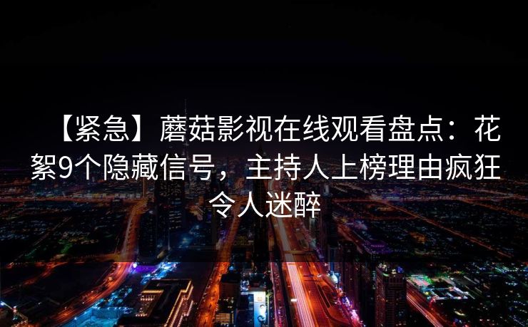 【紧急】蘑菇影视在线观看盘点:花絮9个隐藏信号,主持人上榜理由疯狂令人迷醉 【紧急】蘑菇影视在线观看盘点:花絮9个隐藏信号,主持人上榜理由疯狂令人迷醉