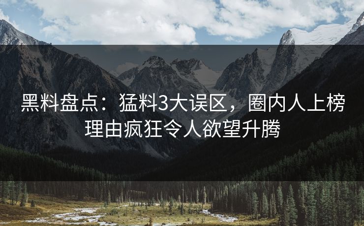 黑料盘点：猛料3大误区，圈内人上榜理由疯狂令人欲望升腾