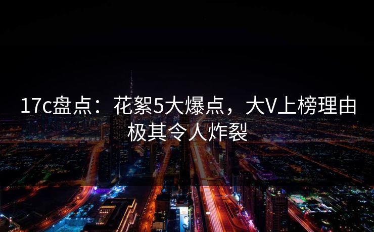 17c盘点：花絮5大爆点，大V上榜理由极其令人炸裂