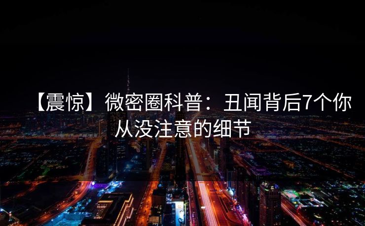 【震惊】微密圈科普:丑闻背后7个你从没注意的细节 【震惊】微密圈科普:丑闻背后7个你从没注意的细节