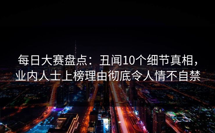 每日大赛盘点：丑闻10个细节真相，业内人士上榜理由彻底令人情不自禁