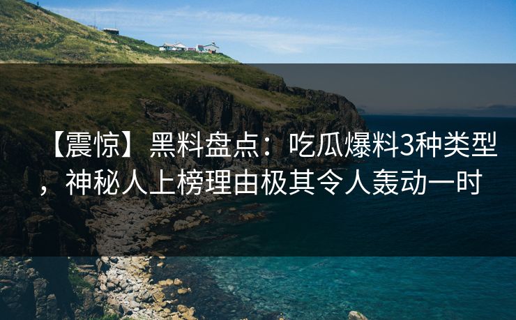 【震惊】黑料盘点：吃瓜爆料3种类型，神秘人上榜理由极其令人轰动一时