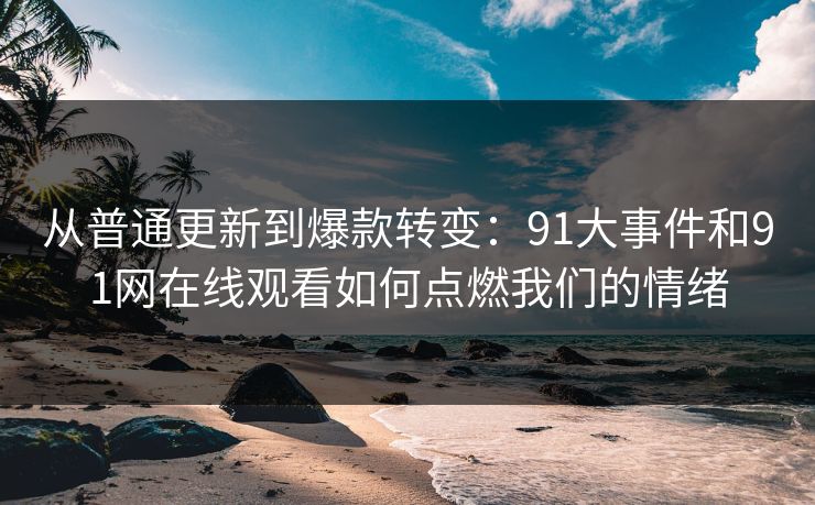从普通更新到爆款转变：91大事件和91网在线观看如何点燃我们的情绪