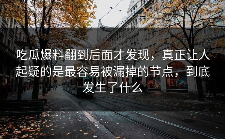 吃瓜爆料翻到后面才发现，真正让人起疑的是最容易被漏掉的节点，到底发生了什么
