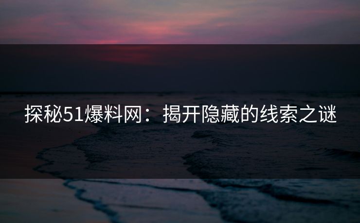 探秘51爆料网：揭开隐藏的线索之谜