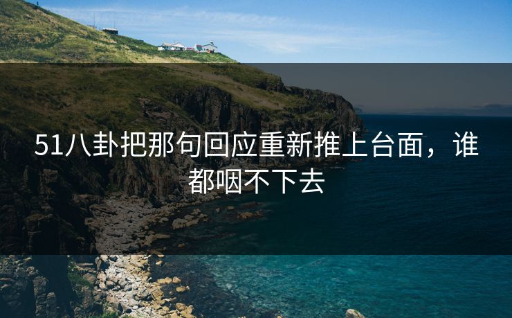 51八卦把那句回应重新推上台面，谁都咽不下去